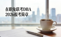 在职免联考 DBA 2026 报考指南：中高层进阶，解锁学术与职业双重升级